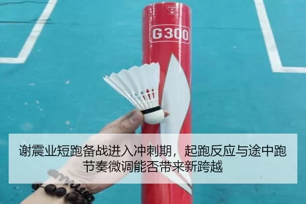 谢震业短跑备战进入冲刺期，起跑反应与途中跑节奏微调能否带来新跨越